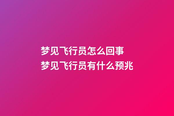 梦见飞行员怎么回事 梦见飞行员有什么预兆